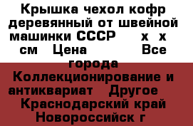 Крышка чехол кофр деревянный от швейной машинки СССР 50.5х22х25 см › Цена ­ 1 000 - Все города Коллекционирование и антиквариат » Другое   . Краснодарский край,Новороссийск г.